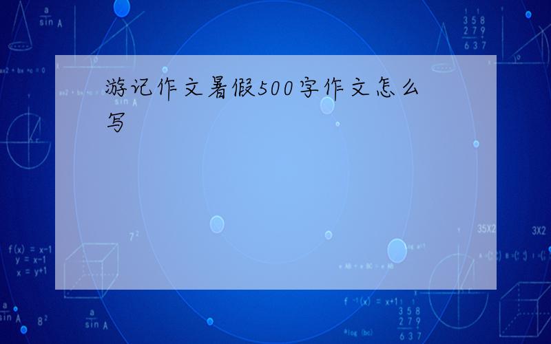 游记作文暑假500字作文怎么写