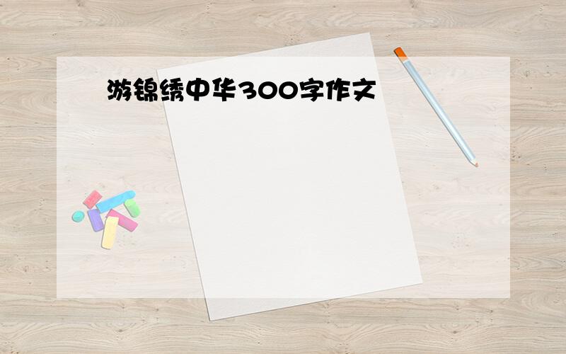 游锦绣中华300字作文