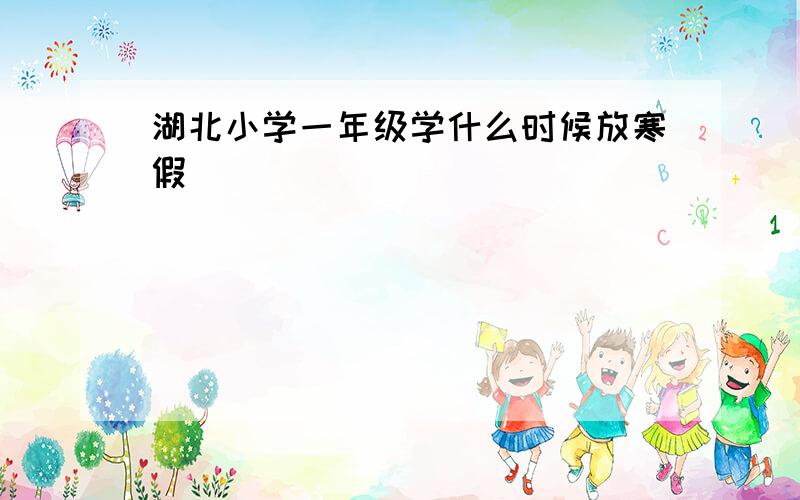 湖北小学一年级学什么时候放寒假