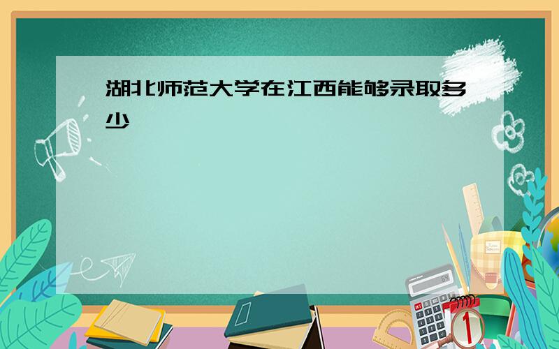 湖北师范大学在江西能够录取多少