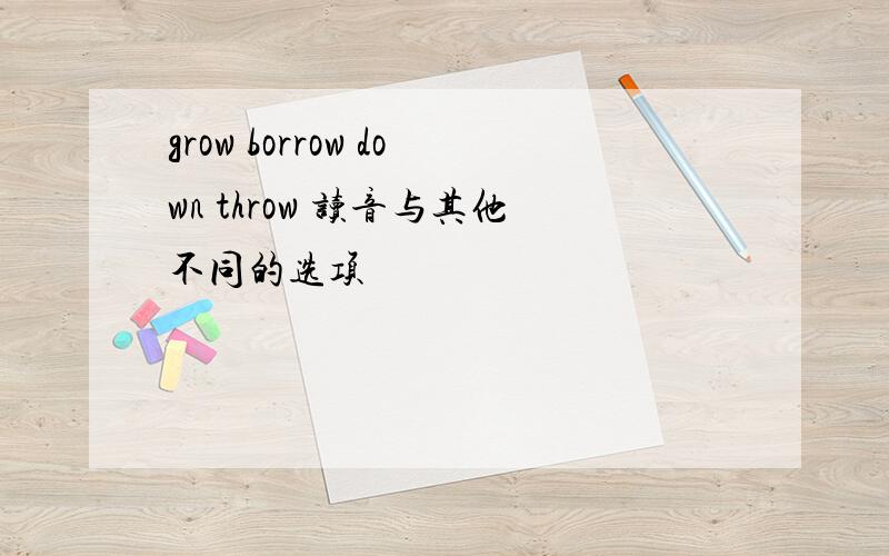 grow borrow down throw 读音与其他不同的选项