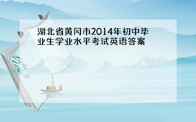 湖北省黄冈市2014年初中毕业生学业水平考试英语答案