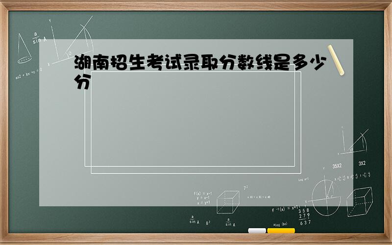 湖南招生考试录取分数线是多少分