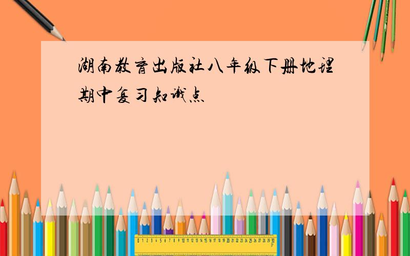 湖南教育出版社八年级下册地理期中复习知识点