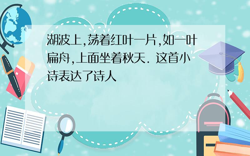 湖波上,荡着红叶一片,如一叶扁舟,上面坐着秋天. 这首小诗表达了诗人