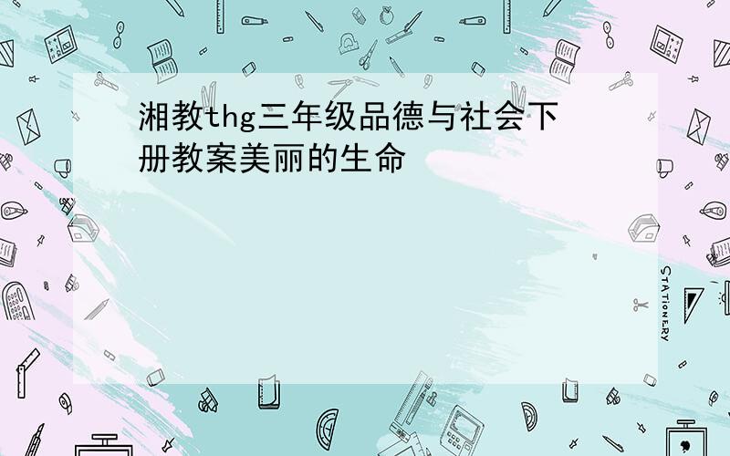 湘教thg三年级品德与社会下册教案美丽的生命