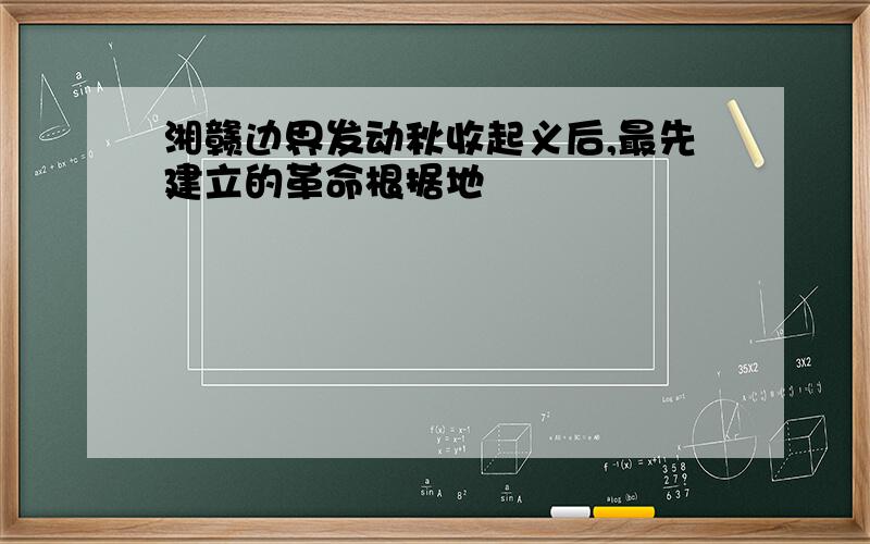 湘赣边界发动秋收起义后,最先建立的革命根据地