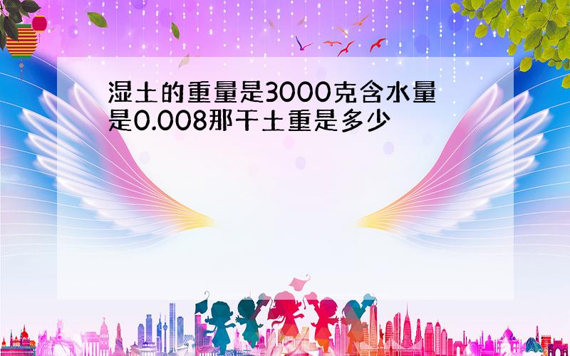 湿土的重量是3000克含水量是0.008那干土重是多少