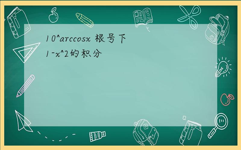 10^arccosx 根号下1-x^2的积分