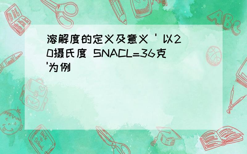 溶解度的定义及意义 ' 以20摄氏度 SNACL=36克'为例