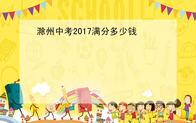 滁州中考2017满分多少钱