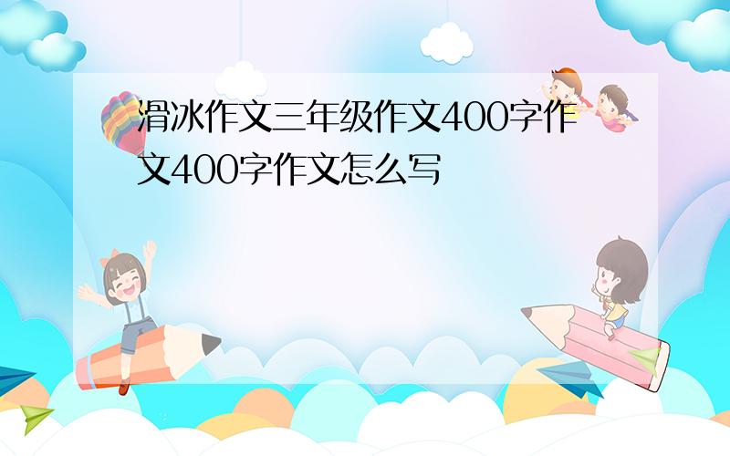 滑冰作文三年级作文400字作文400字作文怎么写