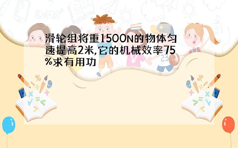 滑轮组将重1500N的物体匀速提高2米,它的机械效率75%求有用功