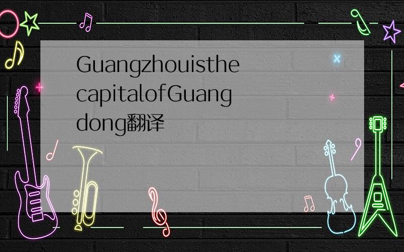 GuangzhouisthecapitalofGuangdong翻译