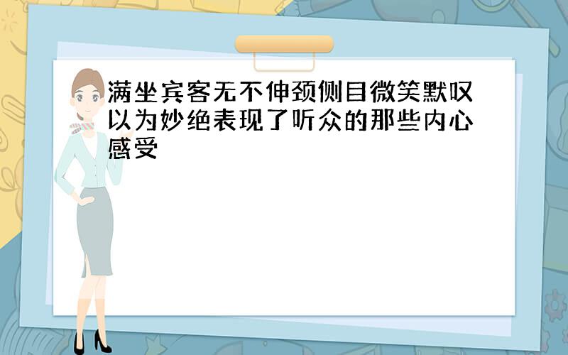 满坐宾客无不伸颈侧目微笑默叹以为妙绝表现了听众的那些内心感受