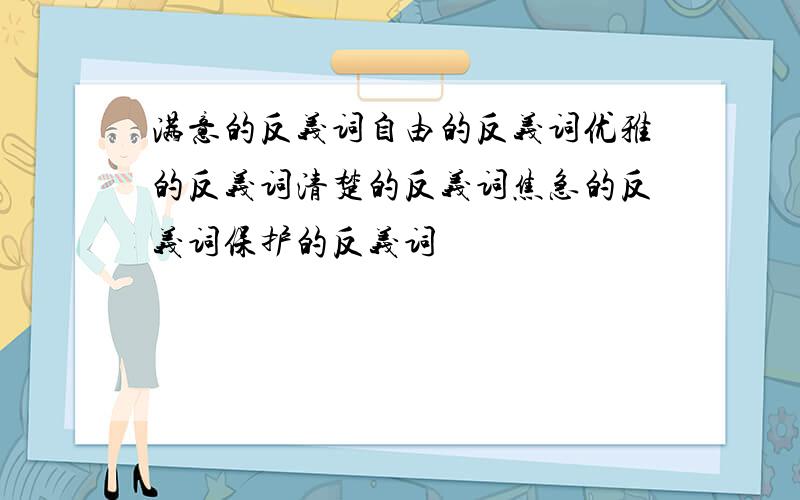 满意的反义词自由的反义词优雅的反义词清楚的反义词焦急的反义词保护的反义词