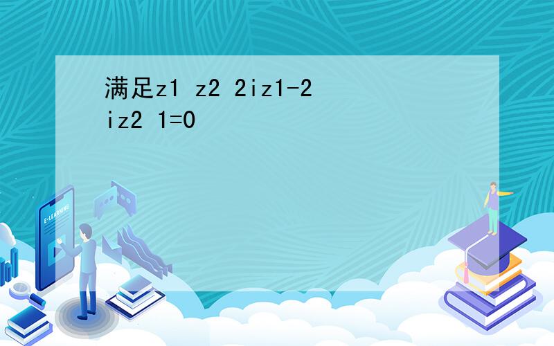 满足z1 z2 2iz1-2iz2 1=0