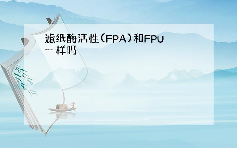 滤纸酶活性(FPA)和FPU一样吗