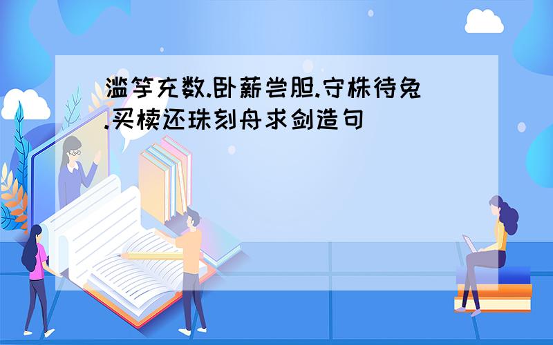 滥竽充数.卧薪尝胆.守株待兔.买椟还珠刻舟求剑造句