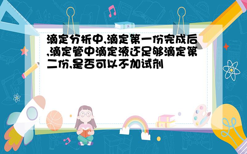 滴定分析中,滴定第一份完成后,滴定管中滴定液还足够滴定第二份,是否可以不加试剂