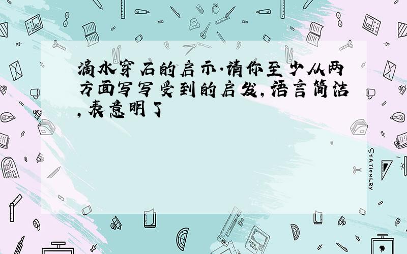 滴水穿石的启示.请你至少从两方面写写受到的启发,语言简洁,表意明了