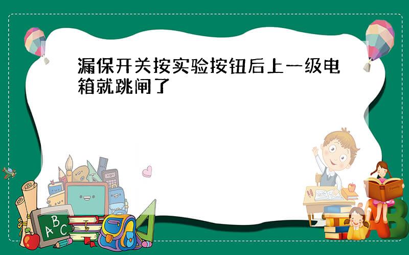 漏保开关按实验按钮后上一级电箱就跳闸了