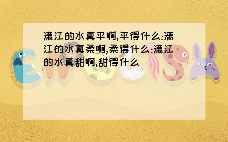 漓江的水真平啊,平得什么:漓江的水真柔啊,柔得什么:漓江的水真甜啊,甜得什么