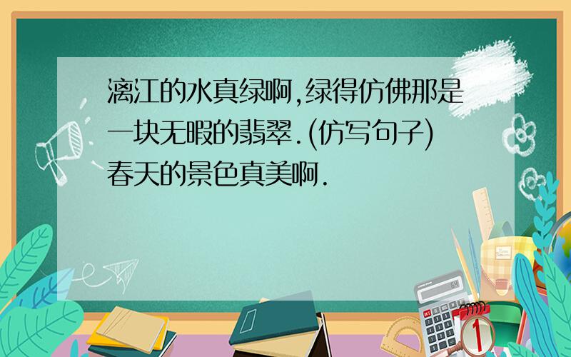 漓江的水真绿啊,绿得仿佛那是一块无暇的翡翠.(仿写句子)春天的景色真美啊.