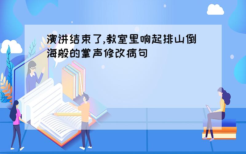 演讲结束了,教室里响起排山倒海般的掌声修改病句