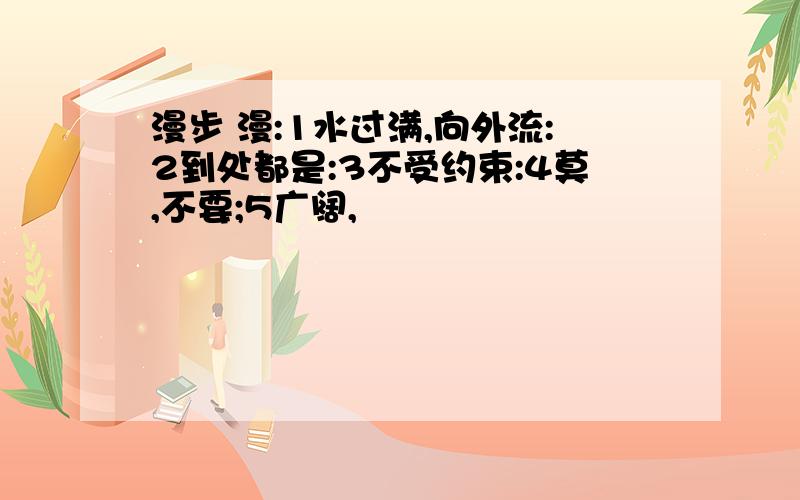 漫步 漫:1水过满,向外流:2到处都是:3不受约束:4莫,不要;5广阔,