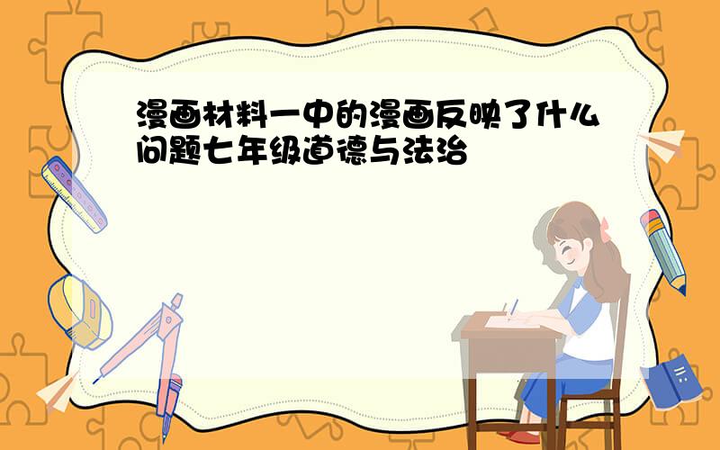 漫画材料一中的漫画反映了什么问题七年级道德与法治