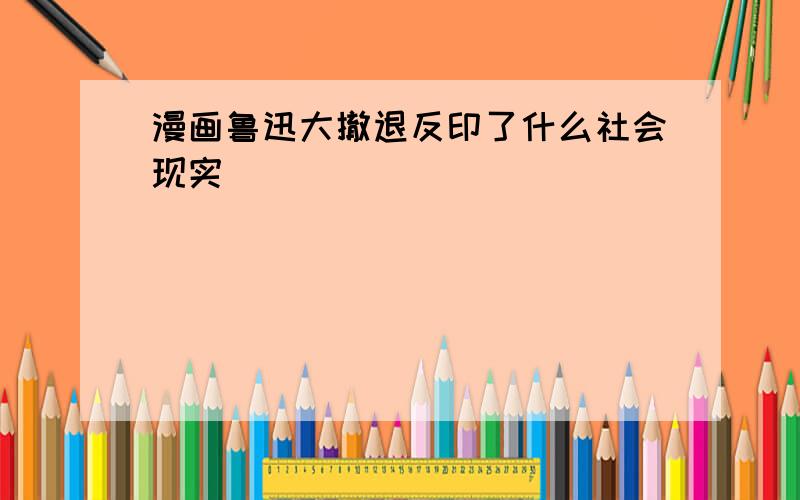 漫画鲁迅大撤退反印了什么社会现实