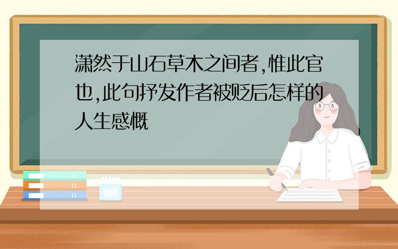 潇然于山石草木之间者,惟此官也,此句抒发作者被贬后怎样的人生感慨