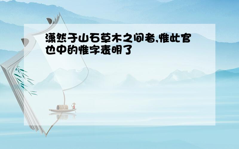 潇然于山石草木之间者,惟此官也中的惟字表明了