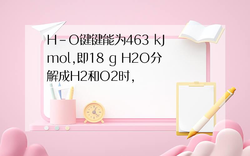 H-O键键能为463 kJ mol,即18 g H2O分解成H2和O2时,