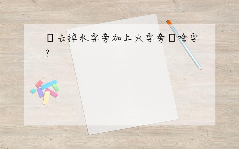 潛去掉水字旁加上火字旁為啥字?