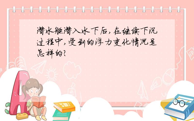 潜水艇潜入水下后,在继续下沉过程中,受到的浮力变化情况是怎样的?