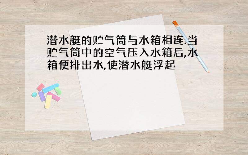 潜水艇的贮气筒与水箱相连.当贮气筒中的空气压入水箱后,水箱便排出水,使潜水艇浮起