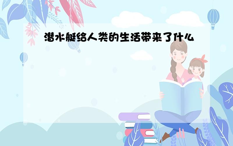 潜水艇给人类的生活带来了什么