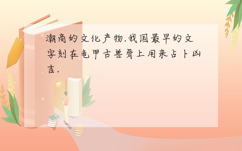 潮商的文化产物.我国最早的文字刻在龟甲古兽骨上用来占卜凶吉.