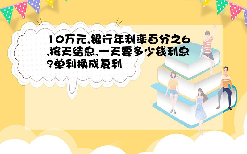 10万元,银行年利率百分之6,按天结息,一天要多少钱利息?单利换成复利