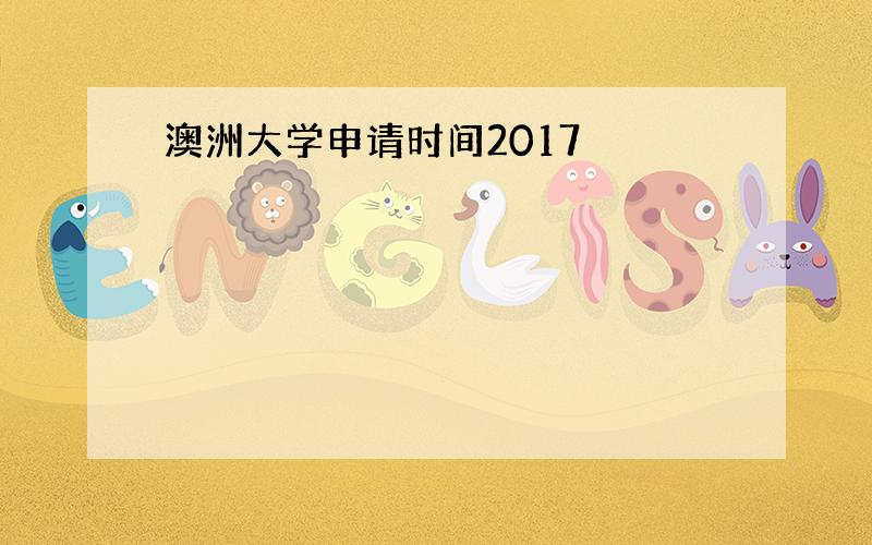 澳洲大学申请时间2017