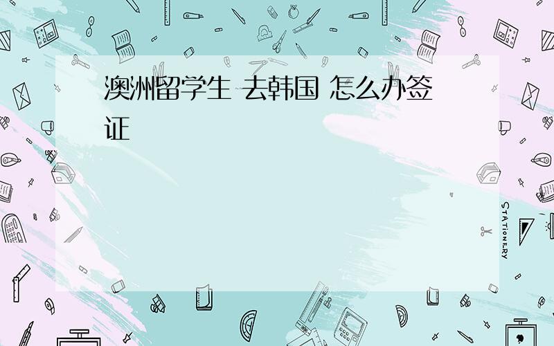 澳洲留学生 去韩国 怎么办签证