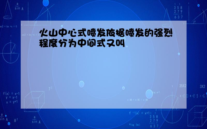 火山中心式喷发依据喷发的强烈程度分为中间式又叫