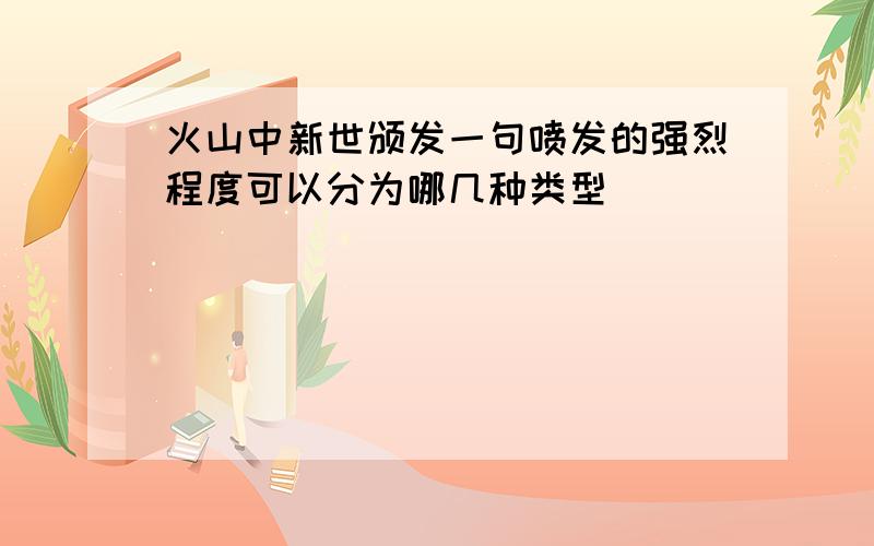 火山中新世颁发一句喷发的强烈程度可以分为哪几种类型