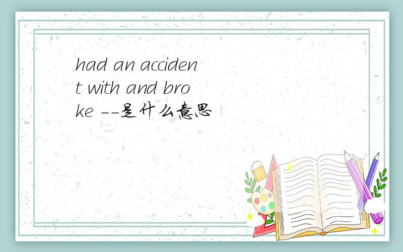 had an accident with and broke --是什么意思