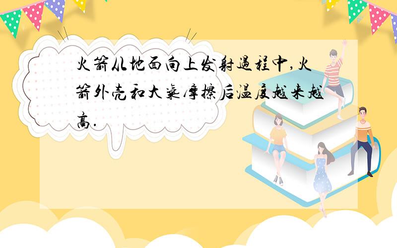 火箭从地面向上发射过程中,火箭外壳和大气摩擦后温度越来越高.