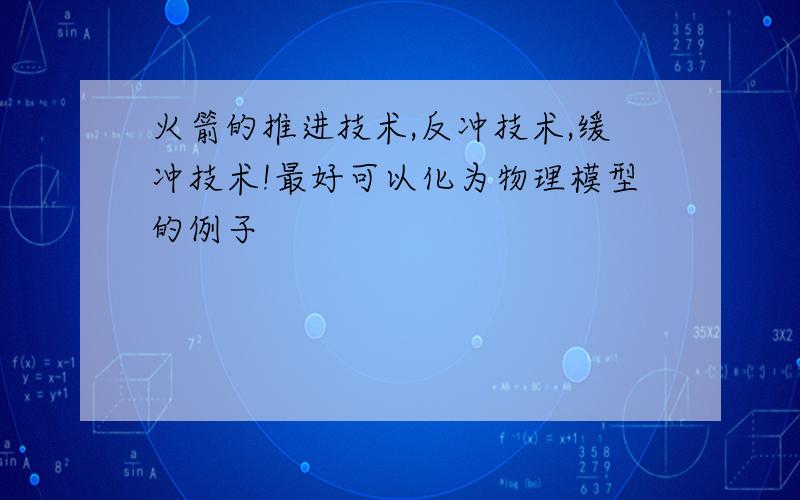 火箭的推进技术,反冲技术,缓冲技术!最好可以化为物理模型的例子