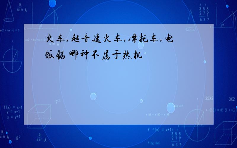 火车,超音速火车,摩托车,电饭锅 哪种不属于热机