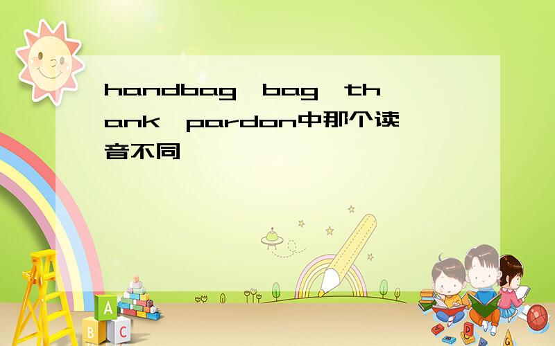 handbag,bag,thank,pardon中那个读音不同